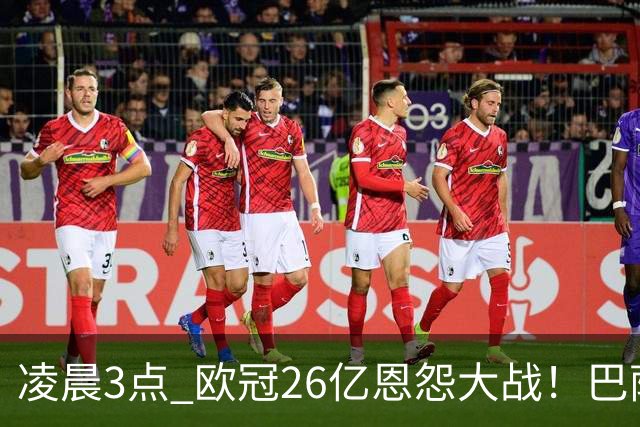 凌晨3点 欧冠26亿恩怨大战！巴萨冲12连胜 9大亿元巨星亮相